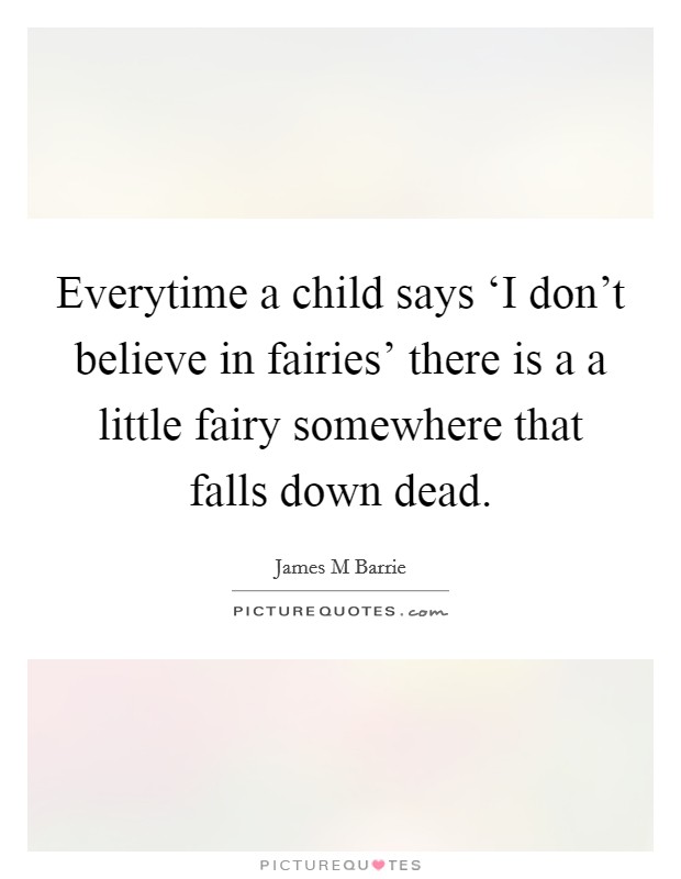 Everytime a child says ‘I don't believe in fairies' there is a a little fairy somewhere that falls down dead. Picture Quote #1