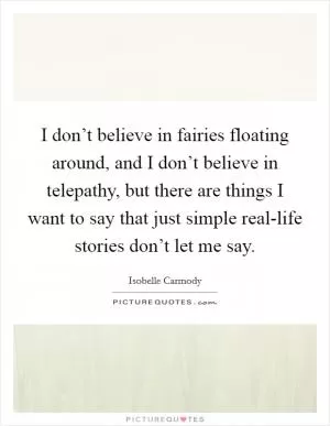 I don’t believe in fairies floating around, and I don’t believe in telepathy, but there are things I want to say that just simple real-life stories don’t let me say Picture Quote #1