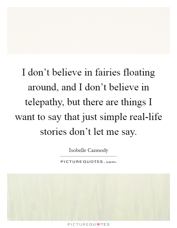 I don't believe in fairies floating around, and I don't believe in telepathy, but there are things I want to say that just simple real-life stories don't let me say. Picture Quote #1