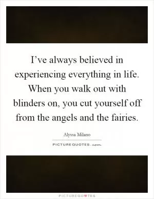 I’ve always believed in experiencing everything in life. When you walk out with blinders on, you cut yourself off from the angels and the fairies Picture Quote #1