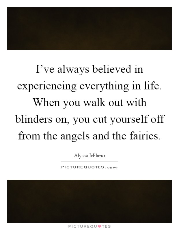 I've always believed in experiencing everything in life. When you walk out with blinders on, you cut yourself off from the angels and the fairies. Picture Quote #1