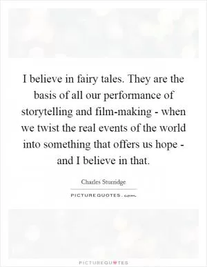I believe in fairy tales. They are the basis of all our performance of storytelling and film-making - when we twist the real events of the world into something that offers us hope - and I believe in that Picture Quote #1