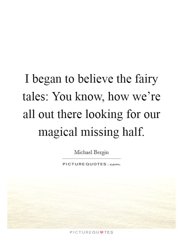 I began to believe the fairy tales: You know, how we're all out there looking for our magical missing half. Picture Quote #1