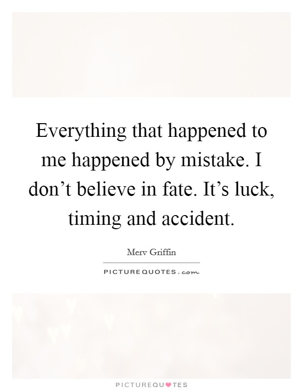 Everything that happened to me happened by mistake. I don't believe in fate. It's luck, timing and accident. Picture Quote #1