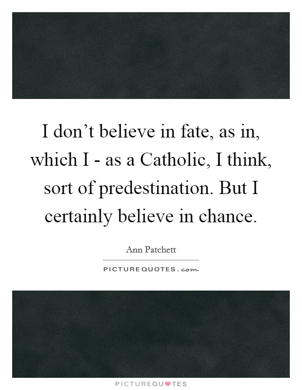 I don't believe in fate, as in, which I - as a Catholic, I think, sort of predestination. But I certainly believe in chance. Picture Quote #1
