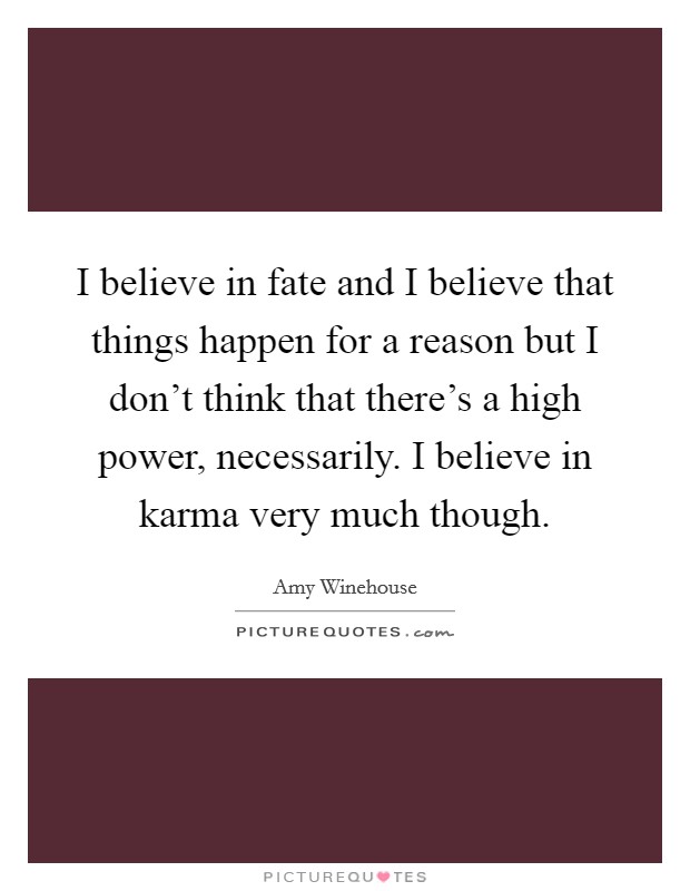 I believe in fate and I believe that things happen for a reason but I don't think that there's a high power, necessarily. I believe in karma very much though. Picture Quote #1