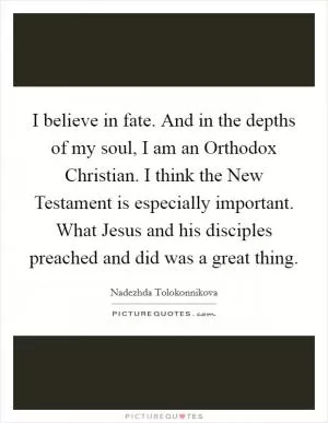 I believe in fate. And in the depths of my soul, I am an Orthodox Christian. I think the New Testament is especially important. What Jesus and his disciples preached and did was a great thing Picture Quote #1