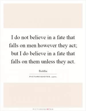I do not believe in a fate that falls on men however they act; but I do believe in a fate that falls on them unless they act Picture Quote #1