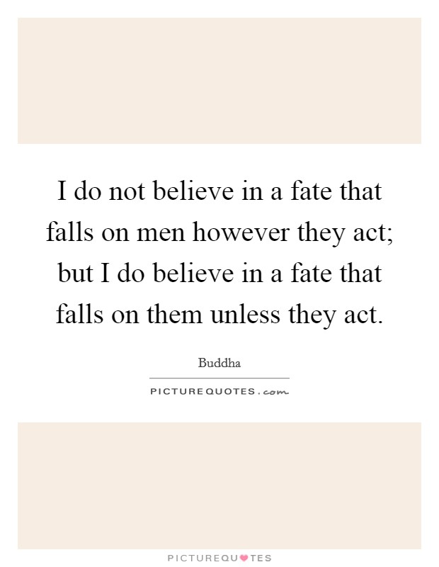 I do not believe in a fate that falls on men however they act; but I do believe in a fate that falls on them unless they act. Picture Quote #1