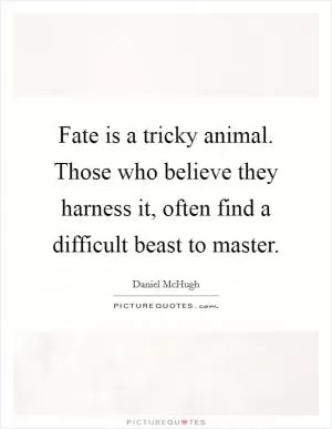 Fate is a tricky animal. Those who believe they harness it, often find a difficult beast to master Picture Quote #1