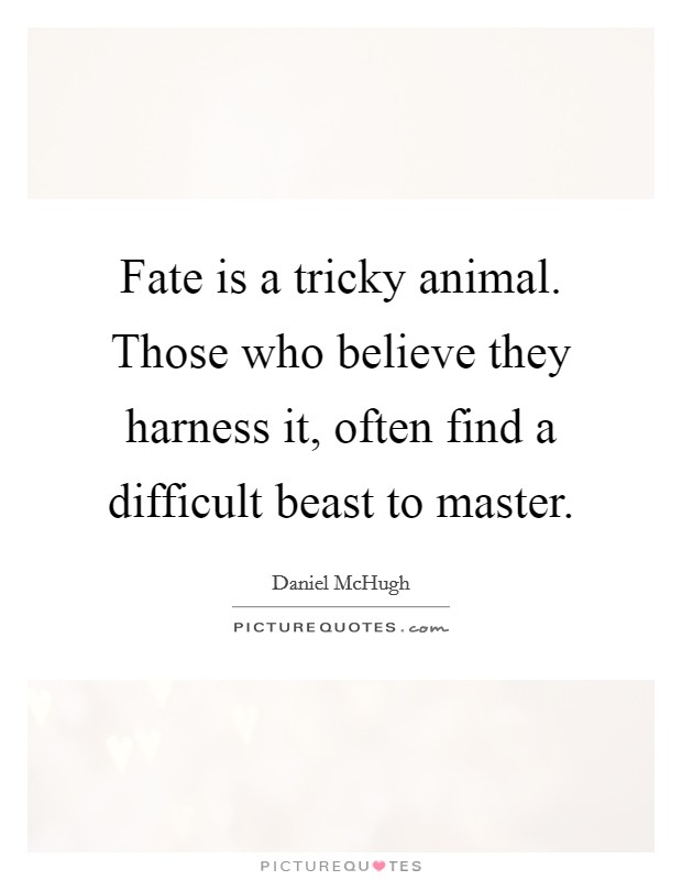 Fate is a tricky animal. Those who believe they harness it, often find a difficult beast to master. Picture Quote #1