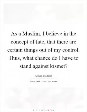 As a Muslim, I believe in the concept of fate, that there are certain things out of my control. Thus, what chance do I have to stand against kismet? Picture Quote #1