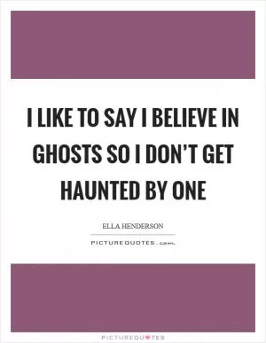 I like to say I believe in ghosts so I don’t get haunted by one Picture Quote #1