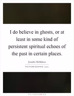 I do believe in ghosts, or at least in some kind of persistent spiritual echoes of the past in certain places Picture Quote #1
