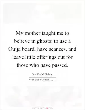 My mother taught me to believe in ghosts: to use a Ouija board, have seances, and leave little offerings out for those who have passed Picture Quote #1