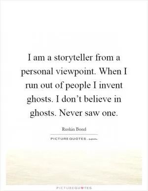 I am a storyteller from a personal viewpoint. When I run out of people I invent ghosts. I don’t believe in ghosts. Never saw one Picture Quote #1