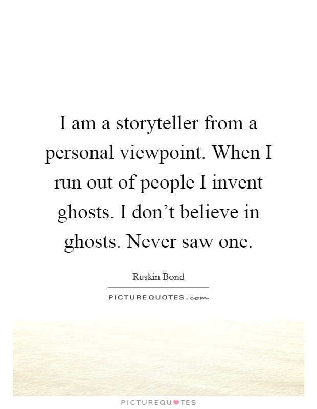 I am a storyteller from a personal viewpoint. When I run out of people I invent ghosts. I don't believe in ghosts. Never saw one. Picture Quote #1