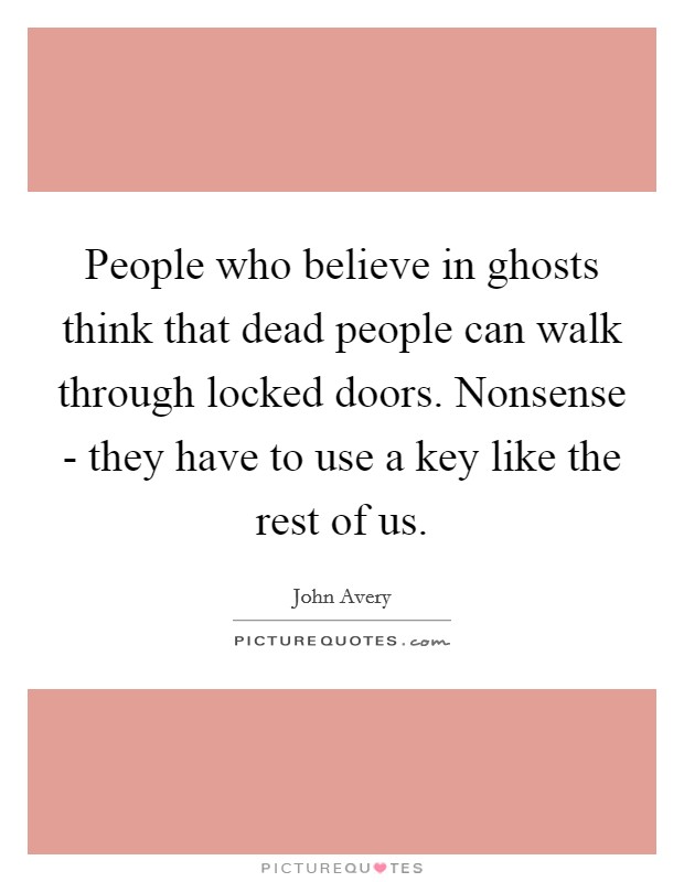 People who believe in ghosts think that dead people can walk through locked doors. Nonsense - they have to use a key like the rest of us. Picture Quote #1