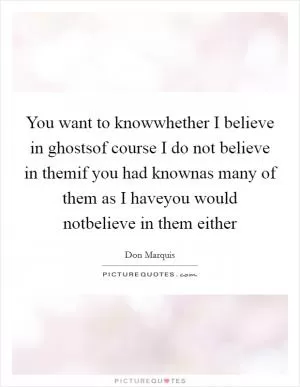 You want to knowwhether I believe in ghostsof course I do not believe in themif you had knownas many of them as I haveyou would notbelieve in them either Picture Quote #1