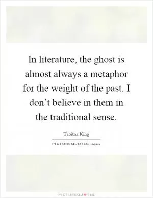 In literature, the ghost is almost always a metaphor for the weight of the past. I don’t believe in them in the traditional sense Picture Quote #1