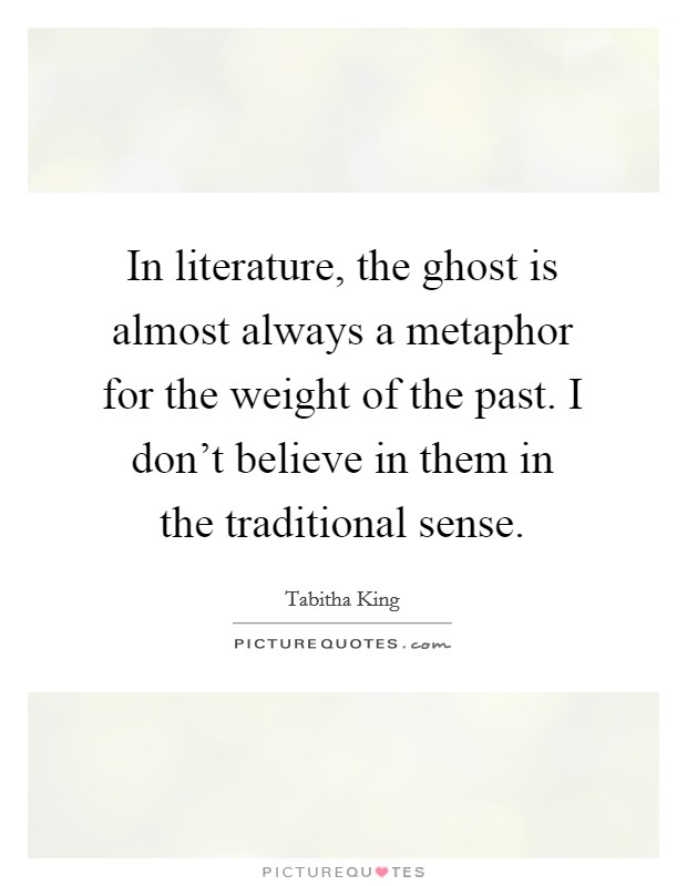In literature, the ghost is almost always a metaphor for the weight of the past. I don't believe in them in the traditional sense. Picture Quote #1