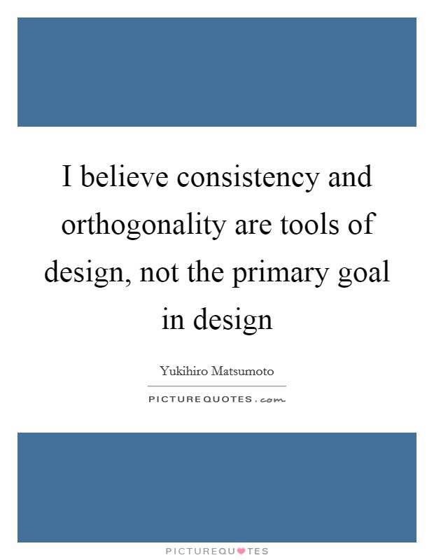I believe consistency and orthogonality are tools of design, not the primary goal in design Picture Quote #1