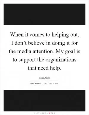 When it comes to helping out, I don’t believe in doing it for the media attention. My goal is to support the organizations that need help Picture Quote #1