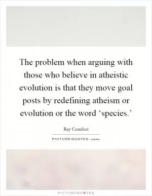 The problem when arguing with those who believe in atheistic evolution is that they move goal posts by redefining atheism or evolution or the word ‘species.’ Picture Quote #1