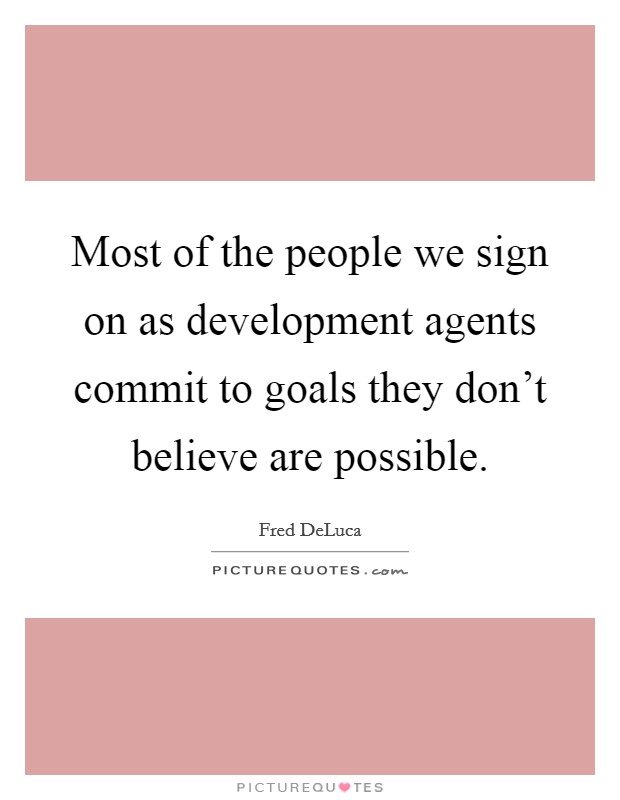 Most of the people we sign on as development agents commit to goals they don't believe are possible. Picture Quote #1