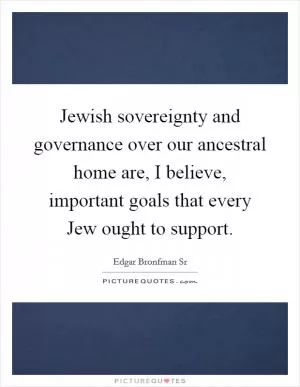 Jewish sovereignty and governance over our ancestral home are, I believe, important goals that every Jew ought to support Picture Quote #1