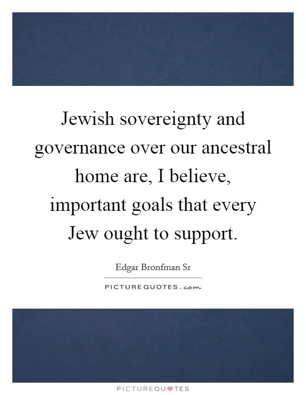 Jewish sovereignty and governance over our ancestral home are, I believe, important goals that every Jew ought to support. Picture Quote #1