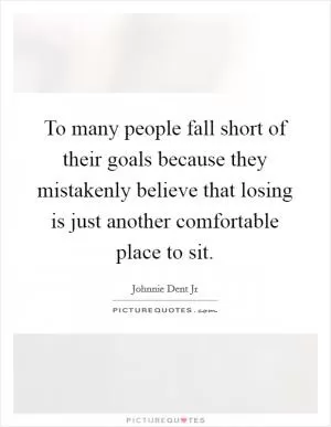 To many people fall short of their goals because they mistakenly believe that losing is just another comfortable place to sit Picture Quote #1