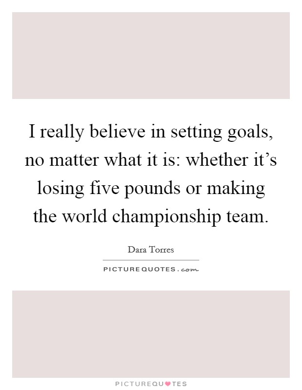 I really believe in setting goals, no matter what it is: whether it's losing five pounds or making the world championship team. Picture Quote #1