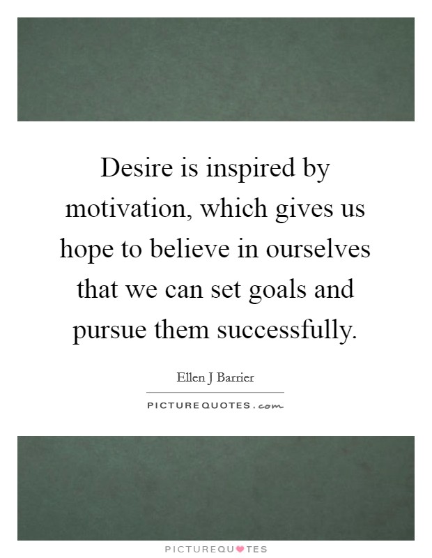Desire is inspired by motivation, which gives us hope to believe in ourselves that we can set goals and pursue them successfully. Picture Quote #1
