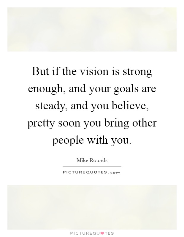 But if the vision is strong enough, and your goals are steady, and you believe, pretty soon you bring other people with you. Picture Quote #1