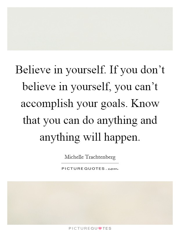 Believe in yourself. If you don't believe in yourself, you can't accomplish your goals. Know that you can do anything and anything will happen. Picture Quote #1