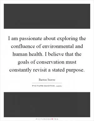 I am passionate about exploring the confluence of environmental and human health. I believe that the goals of conservation must constantly revisit a stated purpose Picture Quote #1