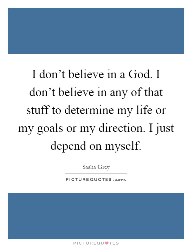 I don't believe in a God. I don't believe in any of that stuff to determine my life or my goals or my direction. I just depend on myself. Picture Quote #1