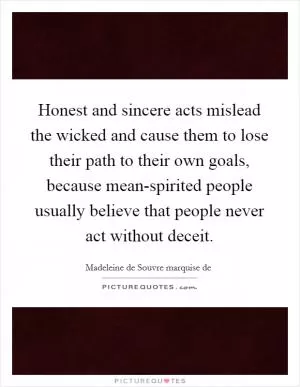 Honest and sincere acts mislead the wicked and cause them to lose their path to their own goals, because mean-spirited people usually believe that people never act without deceit Picture Quote #1