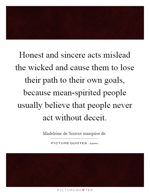 Honest and sincere acts mislead the wicked and cause them to lose their path to their own goals, because mean-spirited people usually believe that people never act without deceit. Picture Quote #1