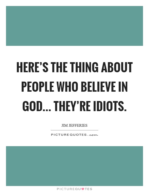 Here's the thing about people who believe in God... They're idiots. Picture Quote #1