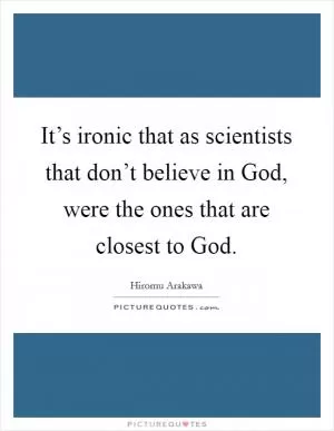 It’s ironic that as scientists that don’t believe in God, were the ones that are closest to God Picture Quote #1