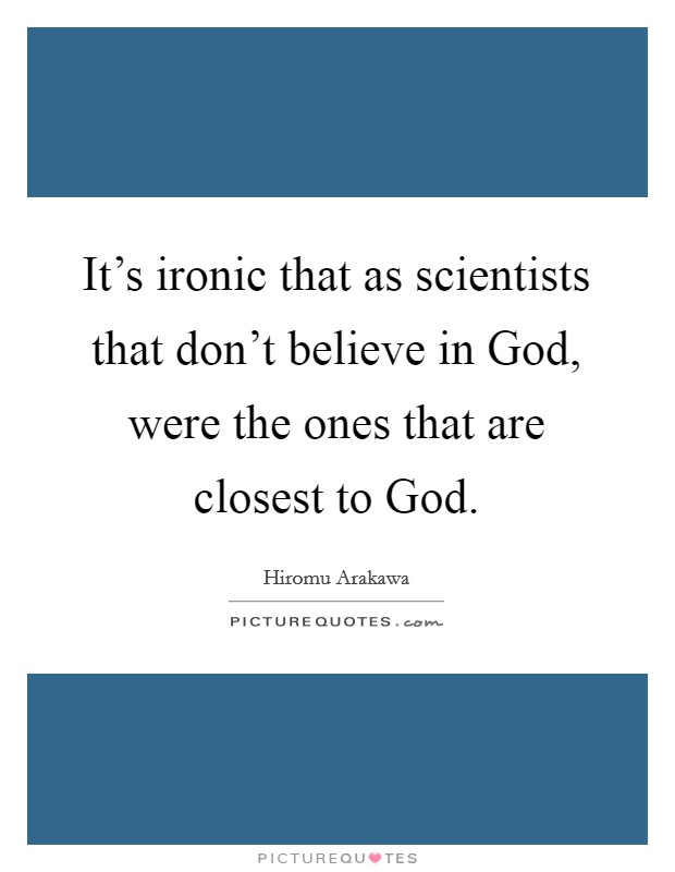 It's ironic that as scientists that don't believe in God, were the ones that are closest to God. Picture Quote #1
