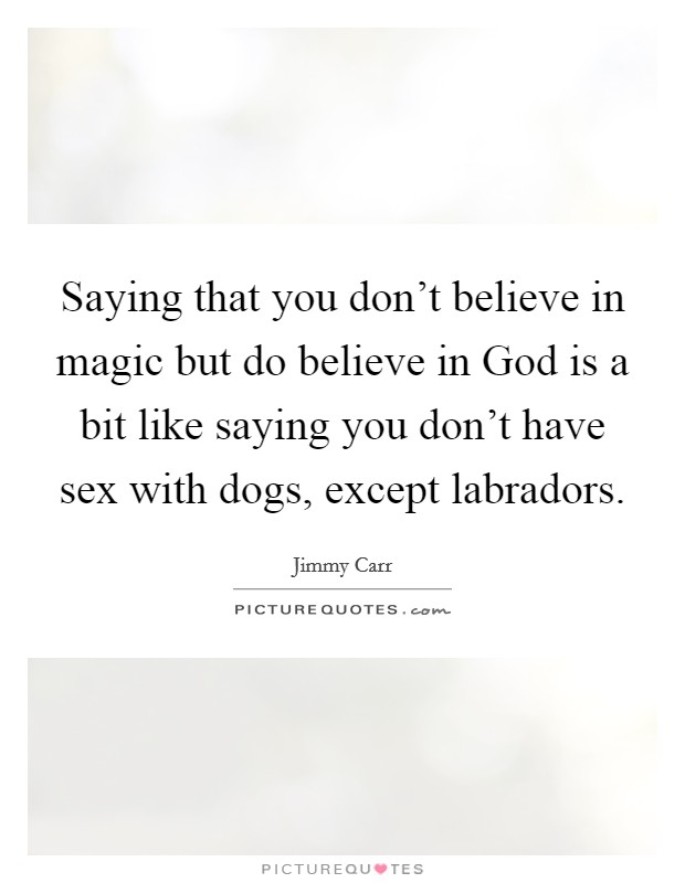Saying that you don't believe in magic but do believe in God is a bit like saying you don't have sex with dogs, except labradors. Picture Quote #1