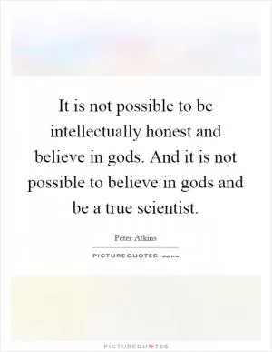 It is not possible to be intellectually honest and believe in gods. And it is not possible to believe in gods and be a true scientist Picture Quote #1