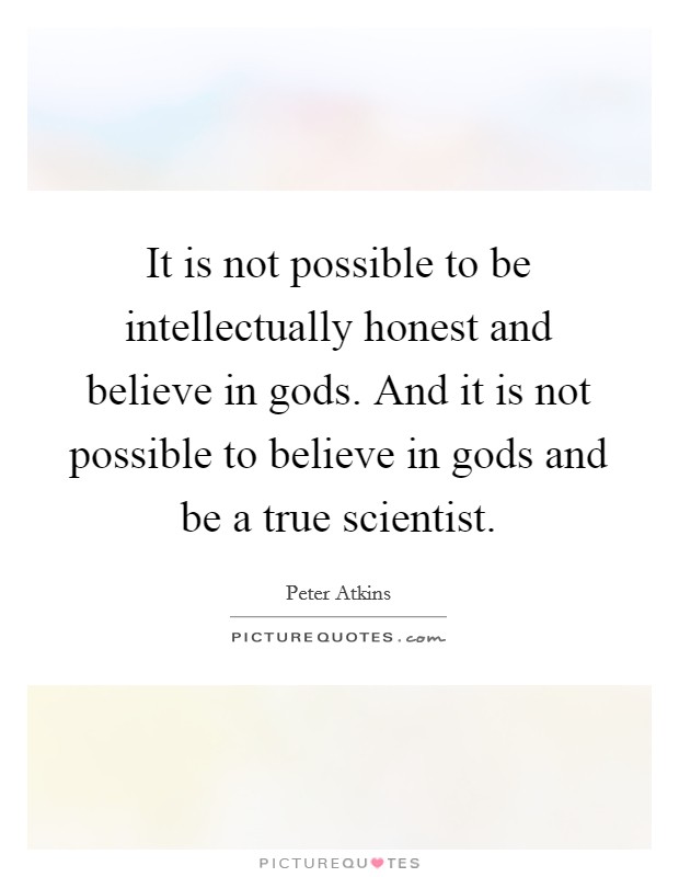 It is not possible to be intellectually honest and believe in gods. And it is not possible to believe in gods and be a true scientist. Picture Quote #1