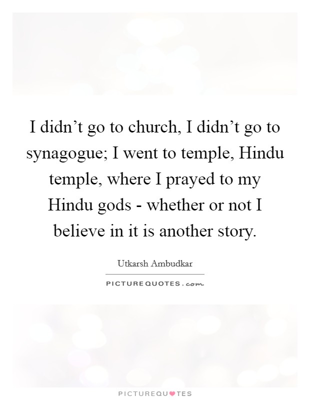 I didn't go to church, I didn't go to synagogue; I went to temple, Hindu temple, where I prayed to my Hindu gods - whether or not I believe in it is another story. Picture Quote #1