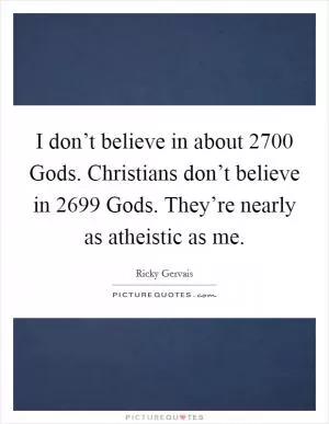 I don’t believe in about 2700 Gods. Christians don’t believe in 2699 Gods. They’re nearly as atheistic as me Picture Quote #1