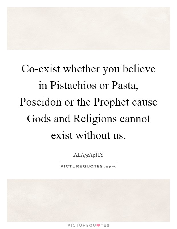 Co-exist whether you believe in Pistachios or Pasta, Poseidon or the Prophet cause Gods and Religions cannot exist without us. Picture Quote #1