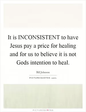 It is INCONSISTENT to have Jesus pay a price for healing and for us to believe it is not Gods intention to heal Picture Quote #1